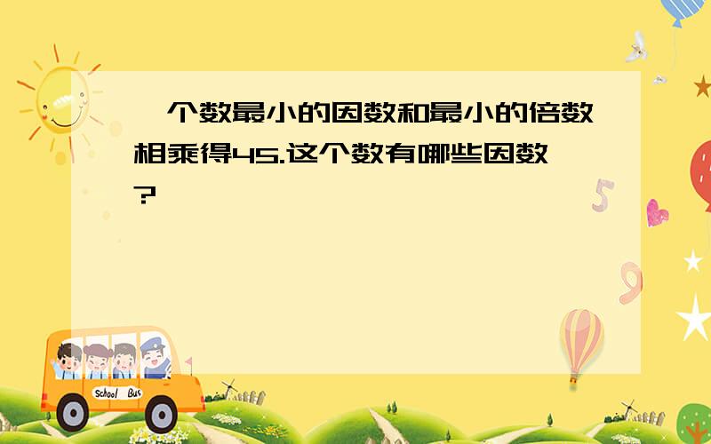 一个数最小的因数和最小的倍数相乘得45.这个数有哪些因数?