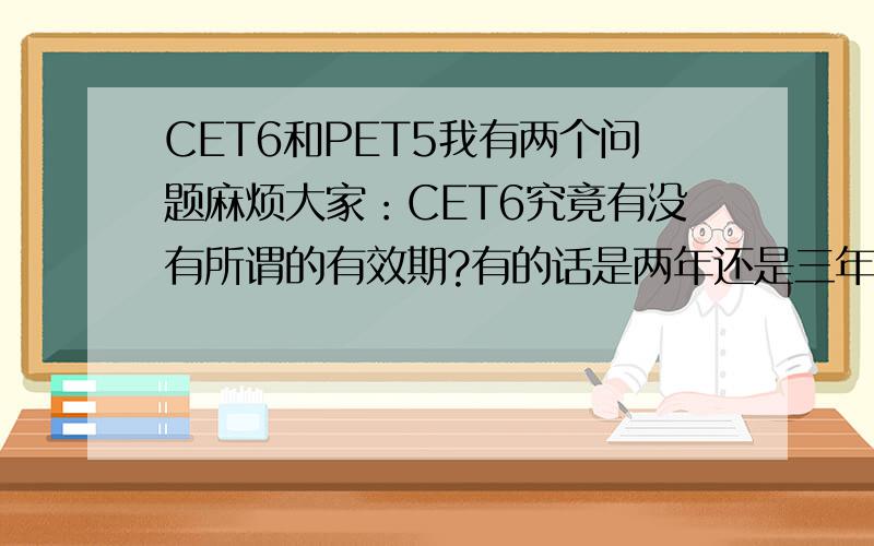 CET6和PET5我有两个问题麻烦大家：CET6究竟有没有所谓的有效期?有的话是两年还是三年呢?其次,CET6究竟是相当