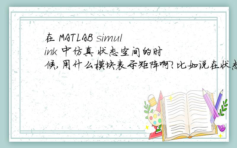 在 MATLAB simulink 中仿真 状态空间的时候,用什么模块表示矩阵啊?比如说在状态反馈中的反馈增益矩阵K