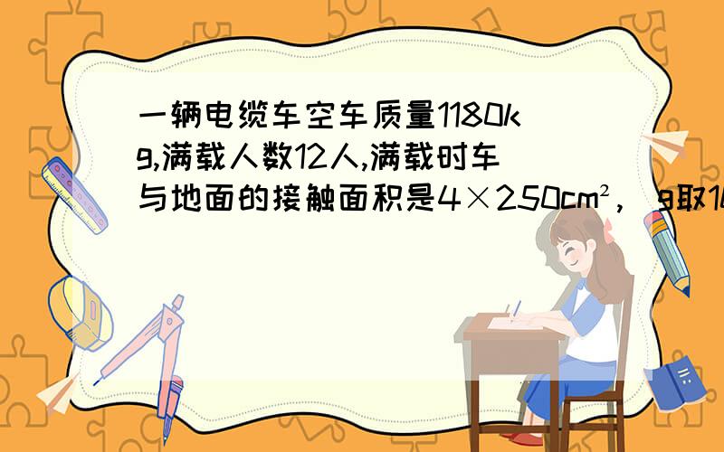 一辆电缆车空车质量1180kg,满载人数12人,满载时车与地面的接触面积是4×250cm²,（g取10N/kg