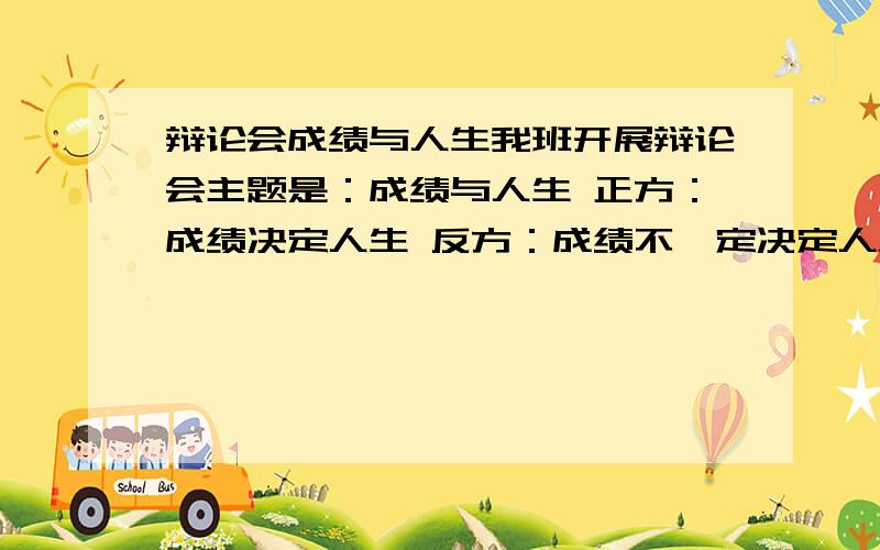 辩论会成绩与人生我班开展辩论会主题是：成绩与人生 正方：成绩决定人生 反方：成绩不一定决定人生 注意i：我是反方. 我是