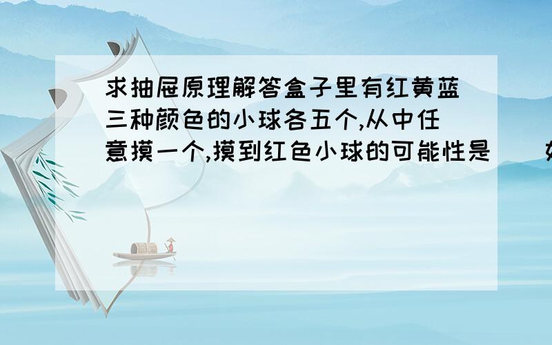 求抽屉原理解答盒子里有红黄蓝三种颜色的小球各五个,从中任意摸一个,摸到红色小球的可能性是()如果保证摸出的球中有红色小球