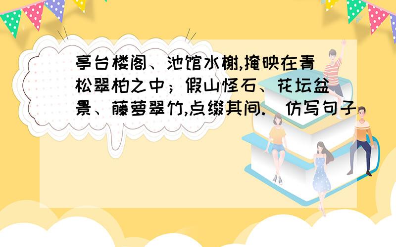 亭台楼阁、池馆水榭,掩映在青松翠柏之中；假山怪石、花坛盆景、藤萝翠竹,点缀其间.（仿写句子）