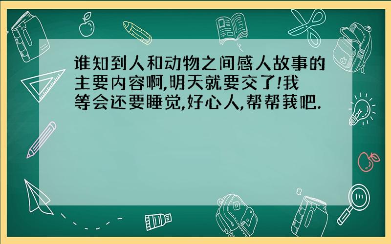 谁知到人和动物之间感人故事的主要内容啊,明天就要交了!我等会还要睡觉,好心人,帮帮莪吧.