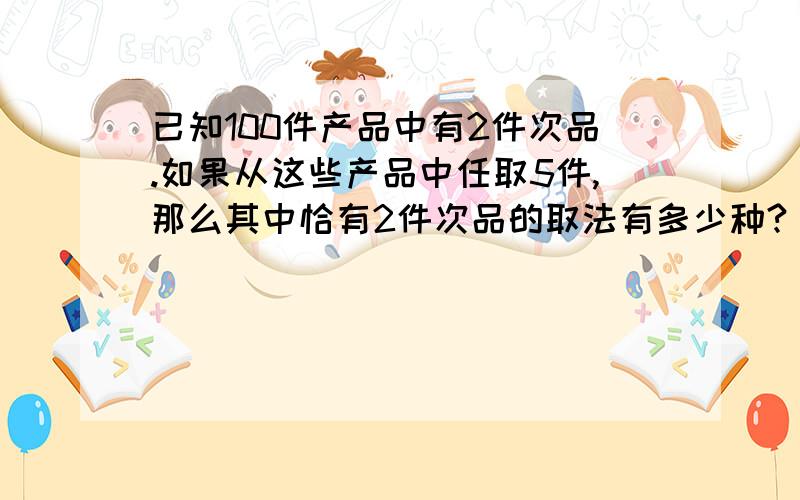 已知100件产品中有2件次品.如果从这些产品中任取5件,那么其中恰有2件次品的取法有多少种?