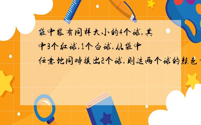 袋中装有同样大小的4个球,其中3个红球,1个白球,从袋中任意地同时摸出2个球,则这两个球的颜色相同概率