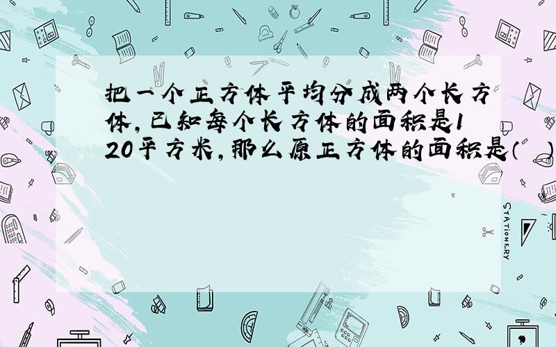 把一个正方体平均分成两个长方体，已知每个长方体的面积是120平方米，那么原正方体的面积是（　　）平方米.