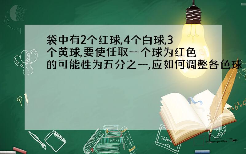 袋中有2个红球,4个白球,3个黄球,要使任取一个球为红色的可能性为五分之一,应如何调整各色球