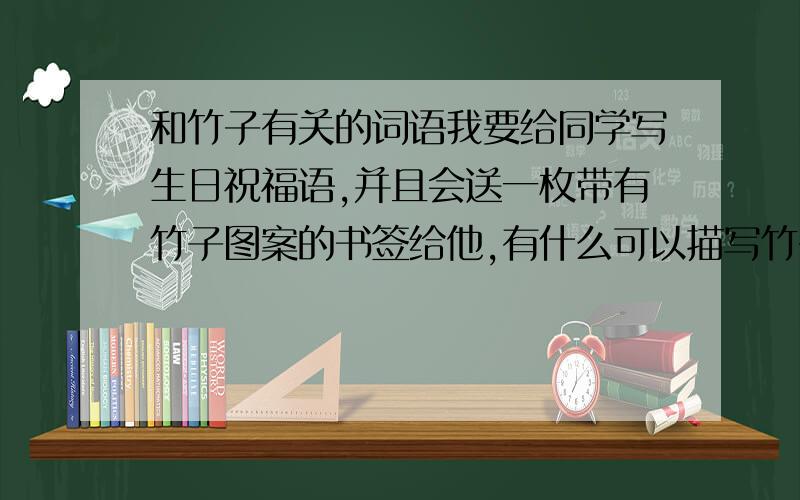 和竹子有关的词语我要给同学写生日祝福语,并且会送一枚带有竹子图案的书签给他,有什么可以描写竹子品行的优美唯美的词语!他马