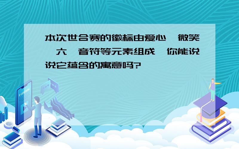 本次世合赛的徽标由爱心、微笑、六、音符等元素组成,你能说说它蕴含的寓意吗?