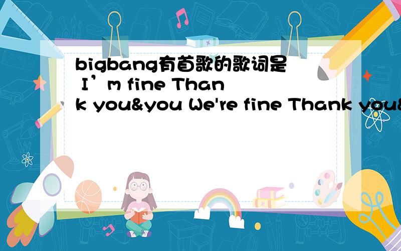 bigbang有首歌的歌词是 I’m fine Thank you&you We're fine Thank you&y