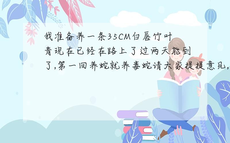 我准备养一条35CM白唇竹叶青现在已经在路上了过两天能到了,第一回养蛇就养毒蛇请大家提提意见,