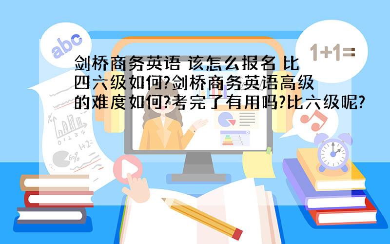 剑桥商务英语 该怎么报名 比四六级如何?剑桥商务英语高级的难度如何?考完了有用吗?比六级呢?