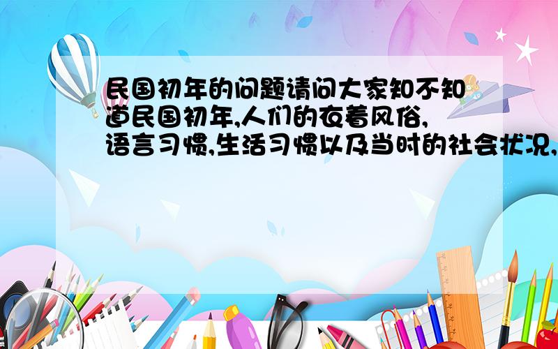 民国初年的问题请问大家知不知道民国初年,人们的衣着风俗,语言习惯,生活习惯以及当时的社会状况,当时黑社会的状况,警察的状