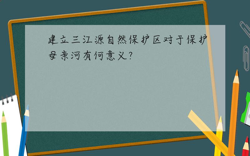 建立三江源自然保护区对于保护母亲河有何意义?