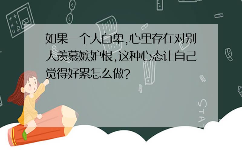 如果一个人自卑,心里存在对别人羡慕嫉妒恨,这种心态让自己觉得好累怎么做?