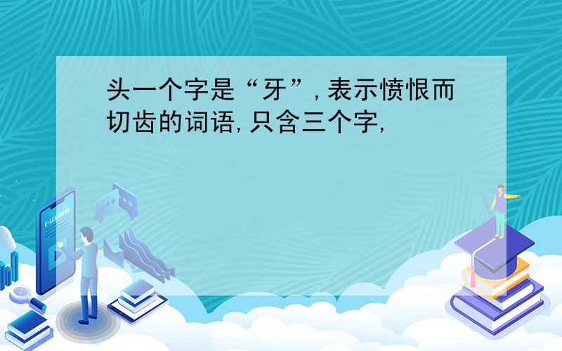 头一个字是“牙”,表示愤恨而切齿的词语,只含三个字,