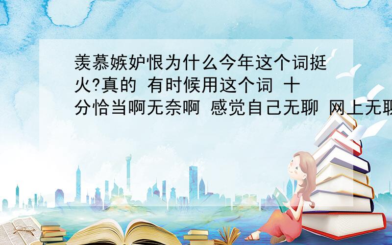 羡慕嫉妒恨为什么今年这个词挺火?真的 有时候用这个词 十分恰当啊无奈啊 感觉自己无聊 网上无聊的人 大有人在啊?