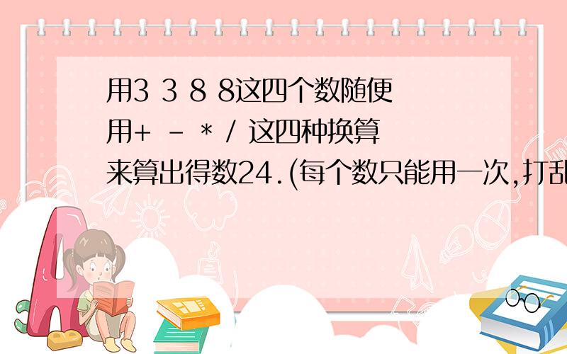 用3 3 8 8这四个数随便用+ - * / 这四种换算来算出得数24.(每个数只能用一次,打乱顺序也行)