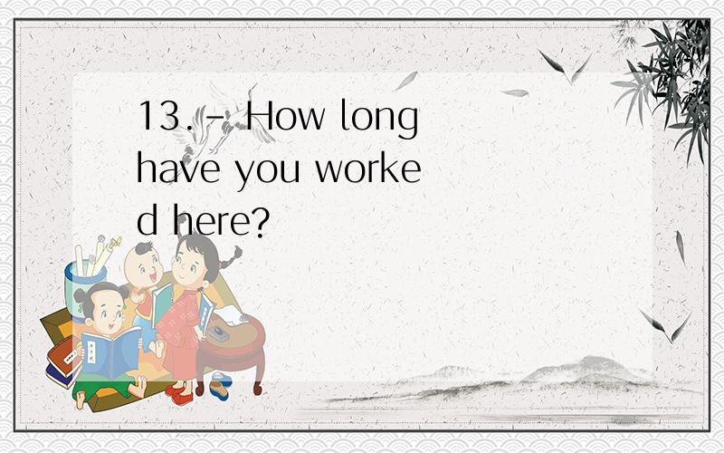 13.- How long have you worked here?