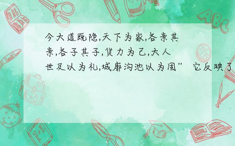 今大道既隐,天下为家,各亲其亲,各子其子,货力为己,大人世及以为礼,城廓沟池以为固” 它反映了我国什