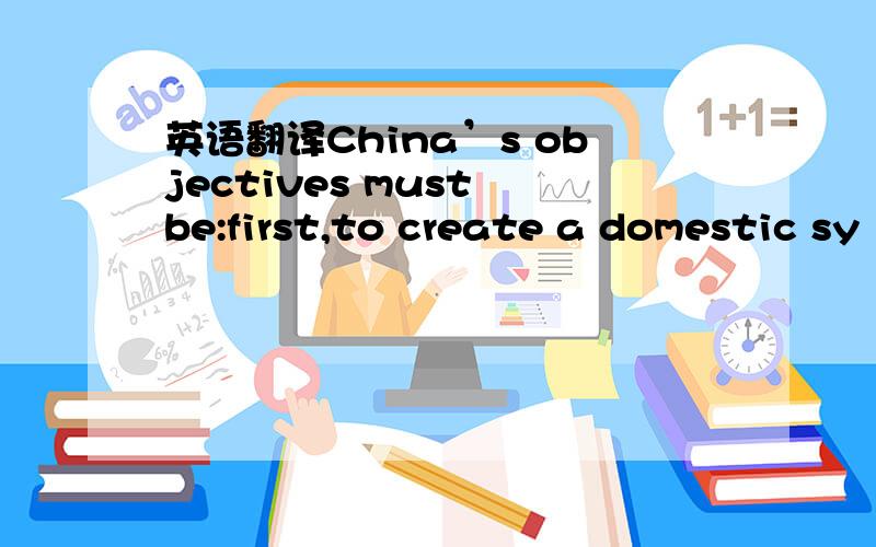 英语翻译China’s objectives must be:first,to create a domestic sy