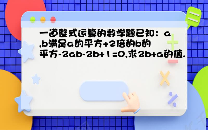 一道整式运算的数学题已知：a,b满足a的平方+2倍的b的平方-2ab-2b+1=0,求2b+a的值.