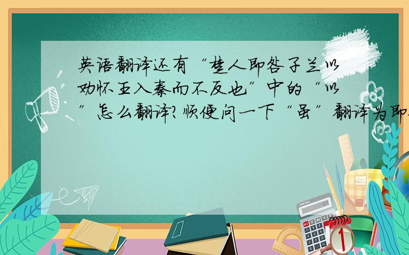 英语翻译还有“楚人即咎子兰以劝怀王入秦而不反也”中的“以”怎么翻译?顺便问一下“虽”翻译为即使和虽然有什么区别,什么时候