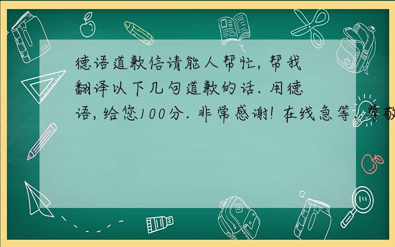 德语道歉信请能人帮忙, 帮我翻译以下几句道歉的话. 用德语, 给您100分. 非常感谢! 在线急等. 尊敬的..., 在