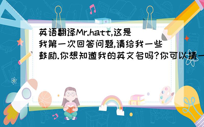 英语翻译Mr.hatt,这是我第一次回答问题,请给我一些鼓励.你想知道我的英文名吗?你可以猜一猜,非常有趣.它（我的英文