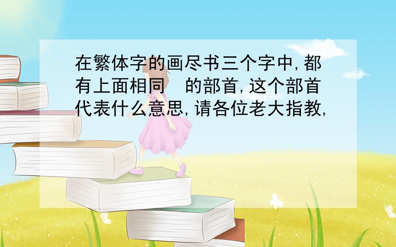 在繁体字的画尽书三个字中,都有上面相同　的部首,这个部首代表什么意思,请各位老大指教,