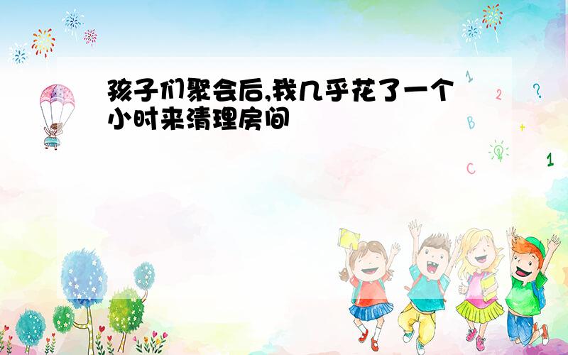 孩子们聚会后,我几乎花了一个小时来清理房间