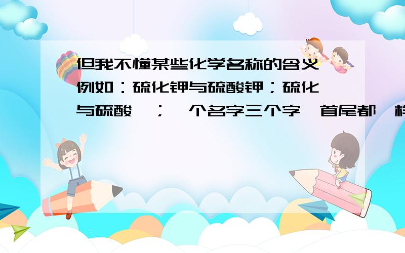 但我不懂某些化学名称的含义,例如：硫化钾与硫酸钾；硫化钡与硫酸钡；一个名字三个字,首尾都一样,就是中间的一是“化”一是“