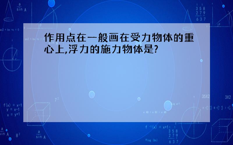 作用点在一般画在受力物体的重心上,浮力的施力物体是?