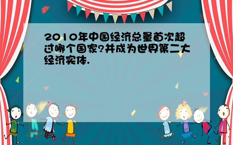 2010年中国经济总量首次超过哪个国家?并成为世界第二大经济实体.