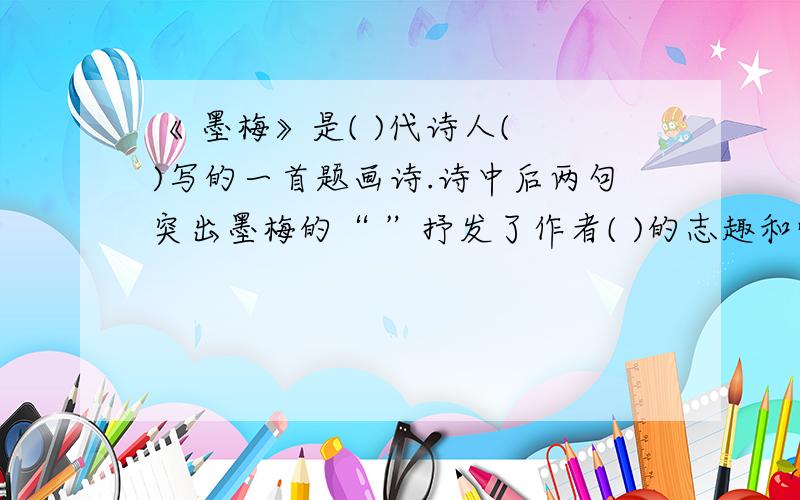 《 墨梅》是( )代诗人( )写的一首题画诗.诗中后两句突出墨梅的“ ”抒发了作者( )的志趣和情怀.