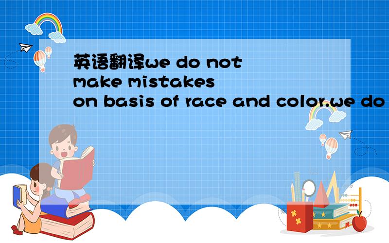 英语翻译we do not make mistakes on basis of race and color.we do