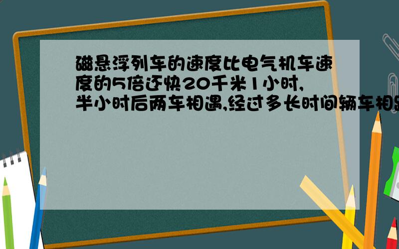 磁悬浮列车的速度比电气机车速度的5倍还快20千米1小时,半小时后两车相遇,经过多长时间辆车相距149千米