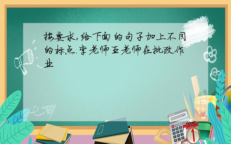 按要求,给下面的句子加上不同的标点.李老师王老师在批改作业