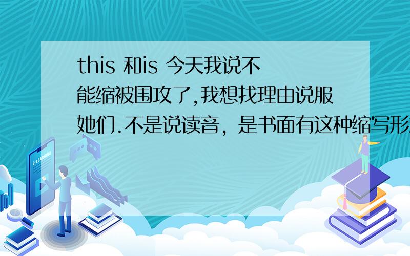 this 和is 今天我说不能缩被围攻了,我想找理由说服她们.不是说读音，是书面有这种缩写形式吗？越来越迷糊了,是说口语