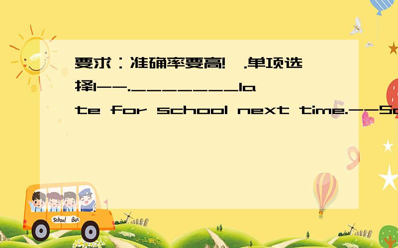 要求：准确率要高!一.单项选择1--._______late for school next time.--Sorry,