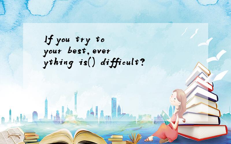 If you try to your best,everything is() difficult?