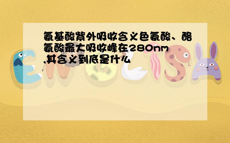 氨基酸紫外吸收含义色氨酸、酪氨酸最大吸收峰在280nm ,其含义到底是什么