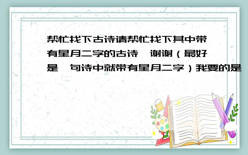 帮忙找下古诗请帮忙找下其中带有星月二字的古诗,谢谢（最好是一句诗中就带有星月二字）我要的是一首诗中就要带有星月二字,而不