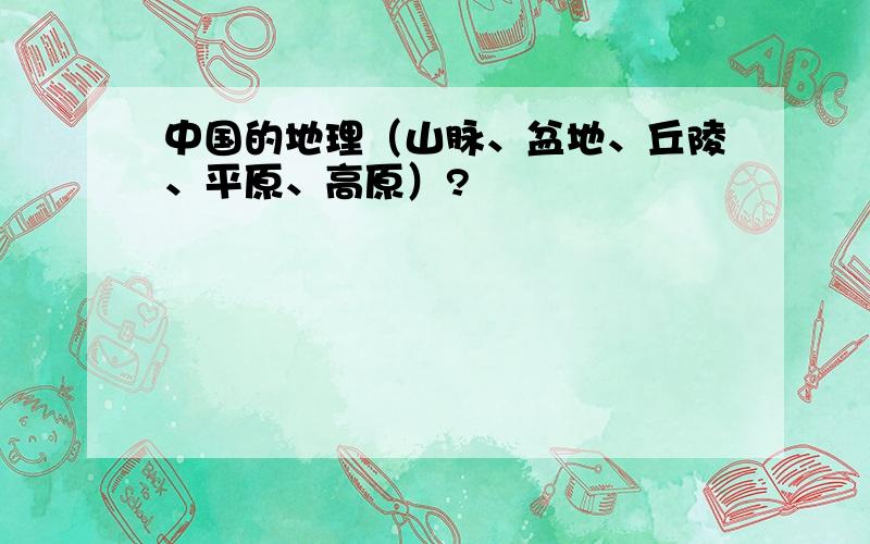 中国的地理（山脉、盆地、丘陵、平原、高原）?