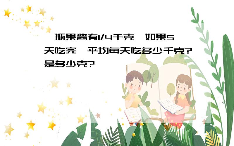 一瓶果酱有1/4千克,如果5天吃完,平均每天吃多少千克?是多少克?