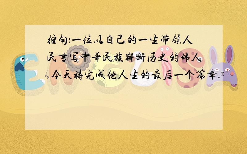 缩句：一位以自己的一生带领人民书写中华民族崭新历史的伟人,今天将完成他人生的最后一个篇章.