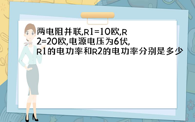 两电阻并联,R1=10欧,R2=20欧,电源电压为6伏,R1的电功率和R2的电功率分别是多少