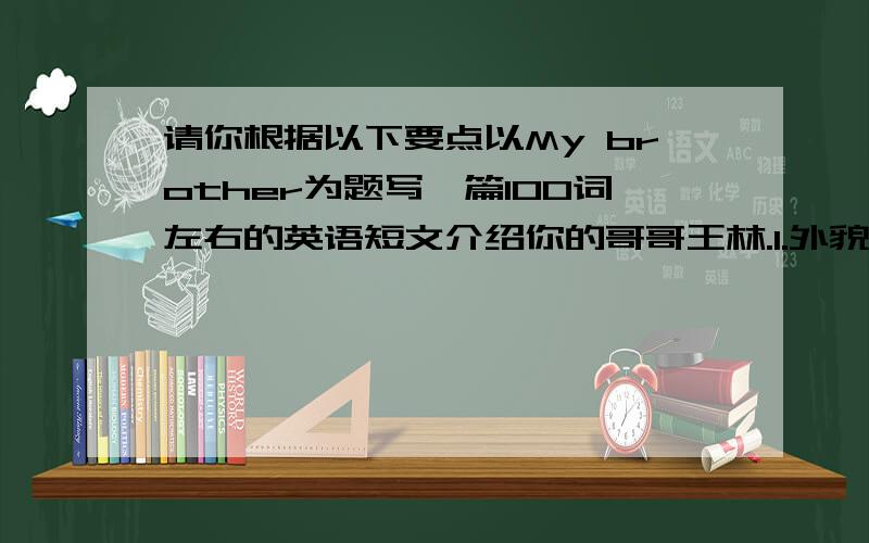 请你根据以下要点以My brother为题写一篇100词左右的英语短文介绍你的哥哥王林.1.外貌.2.爱好.3.与...