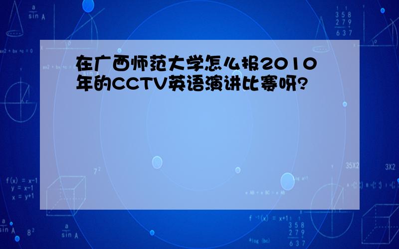 在广西师范大学怎么报2010年的CCTV英语演讲比赛呀?